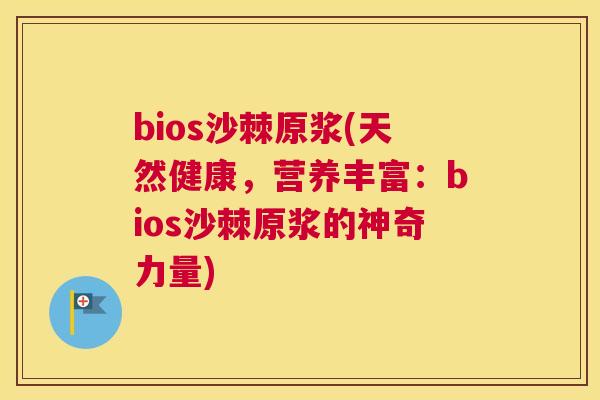 bios沙棘原浆(天然健康，营养丰富：bios沙棘原浆的神奇力量)