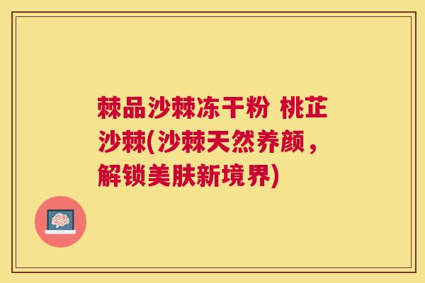 棘品沙棘冻干粉 桃芷沙棘(沙棘天然养颜，解锁美肤新境界)