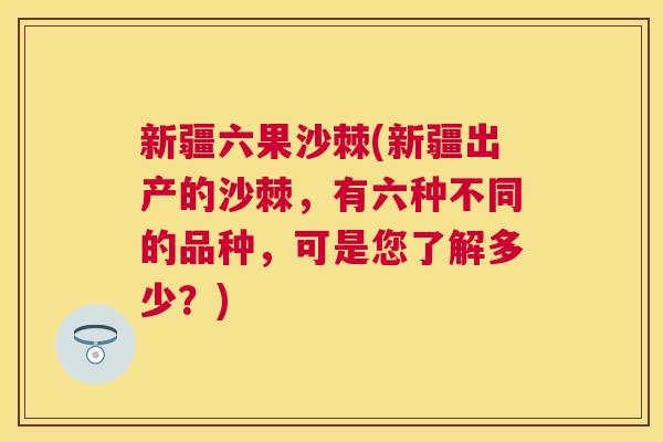 新疆六果沙棘(新疆出产的沙棘,有六种不同的品种,可是您了解多少?)