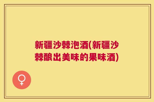 新疆沙棘泡酒(新疆沙棘酿出美味的果味酒)