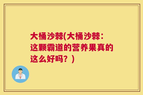 大桶沙棘(大桶沙棘：这颗霸道的营养果真的这么好吗？)