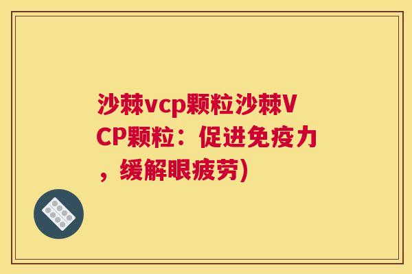 沙棘vcp颗粒沙棘VCP颗粒：促进免疫力，缓解眼疲劳)