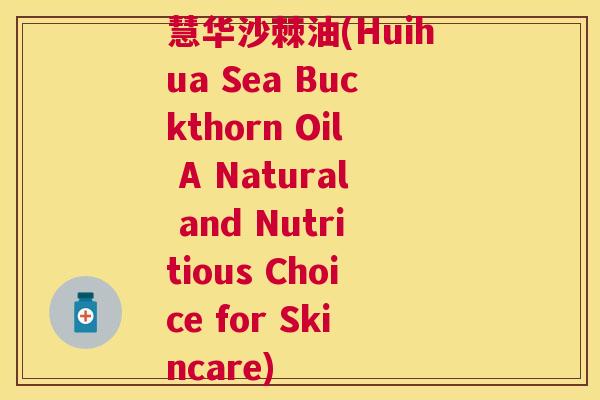 慧华沙棘油(Huihua Sea Buckthorn Oil A Natural and Nutritious Choice for Skincare)