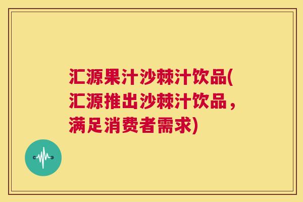 汇源果汁沙棘汁饮品(汇源推出沙棘汁饮品，满足消费者需求)