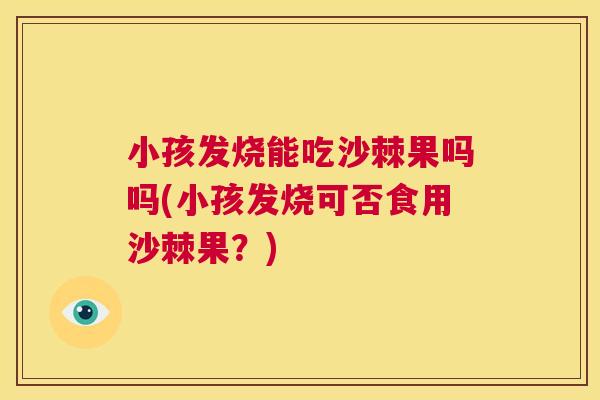 小孩发烧能吃沙棘果吗吗(小孩发烧可否食用沙棘果?)