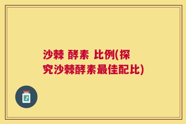 沙棘 酵素 比例(探究沙棘酵素最佳配比)