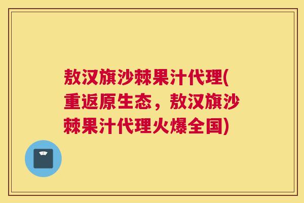 敖汉旗沙棘果汁代理(重返原生态，敖汉旗沙棘果汁代理火爆全国)
