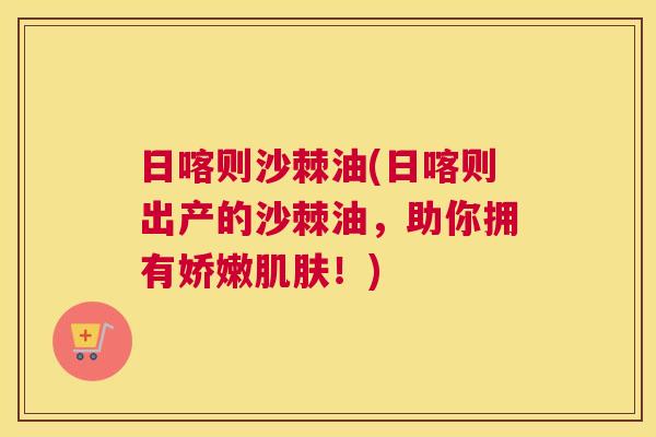 日喀则沙棘油(日喀则出产的沙棘油，助你拥有娇嫩肌肤！)