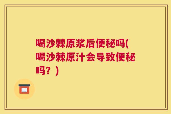 喝沙棘原浆后便秘吗(喝沙棘原汁会导致便秘吗?)