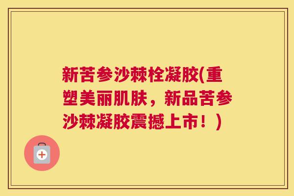 新苦参沙棘栓凝胶(重塑美丽肌肤，新品苦参沙棘凝胶震撼上市！)