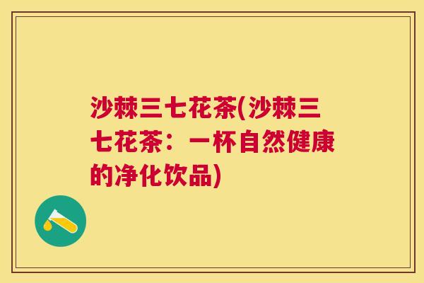 沙棘三七花茶(沙棘三七花茶：一杯自然健康的净化饮品)