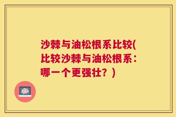 沙棘与油松根系比较(比较沙棘与油松根系：哪一个更强壮？)