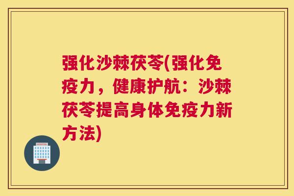 强化沙棘茯苓(强化力，健康护航：沙棘茯苓提高身体力新方法)