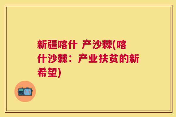 新疆喀什 产沙棘(喀什沙棘：产业扶贫的新希望)