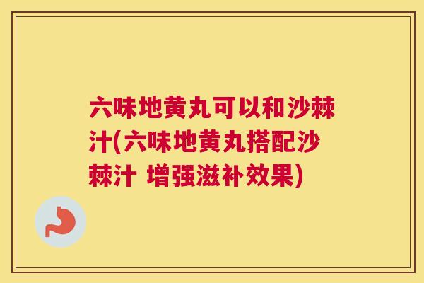 六味地黄丸可以和沙棘汁(六味地黄丸搭配沙棘汁 增强滋补效果)