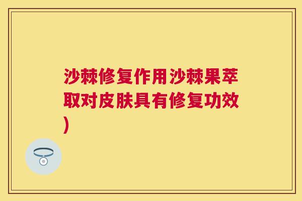 沙棘修复作用沙棘果萃取对皮肤具有修复功效)
