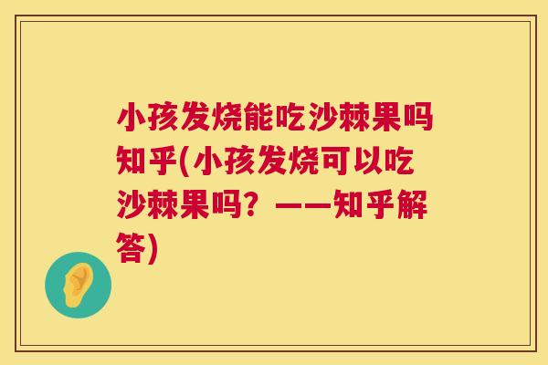 小孩发烧能吃沙棘果吗知乎(小孩发烧可以吃沙棘果吗?——知乎解答)