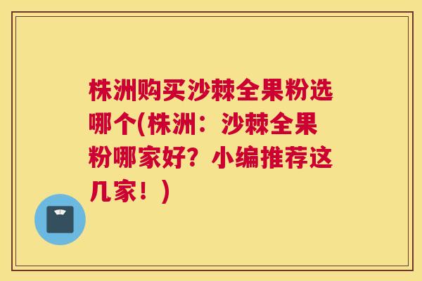 株洲购买沙棘全果粉选哪个(株洲：沙棘全果粉哪家好？小编推荐这几家！)