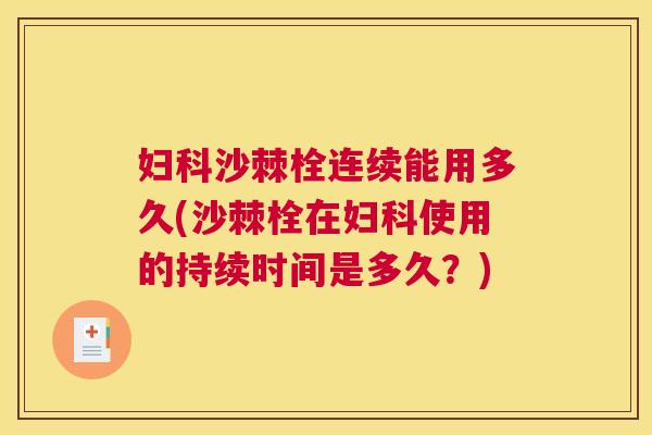 妇科沙棘栓连续能用多久(沙棘栓在妇科使用的持续时间是多久?)