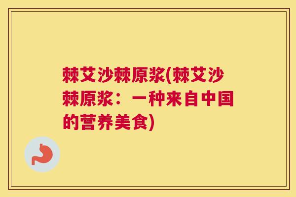 棘艾沙棘原浆(棘艾沙棘原浆：一种来自中国的营养美食)