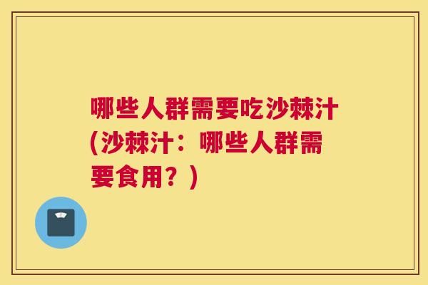 哪些人群需要吃沙棘汁(沙棘汁:哪些人群需要食用?)