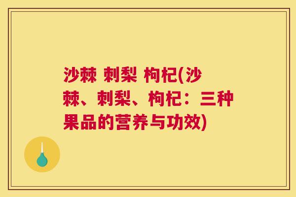 沙棘 刺梨 枸杞(沙棘、刺梨、枸杞：三种果品的营养与功效)