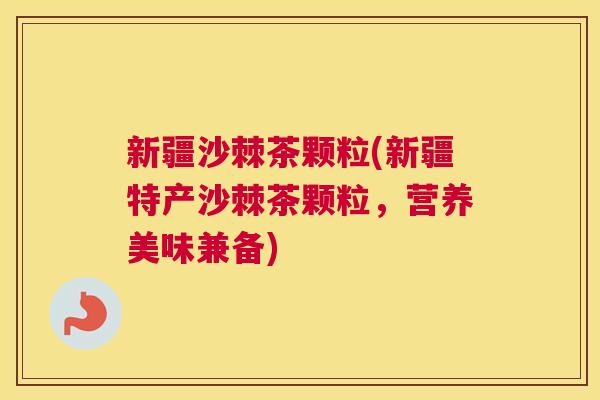 新疆沙棘茶颗粒(新疆特产沙棘茶颗粒，营养美味兼备)