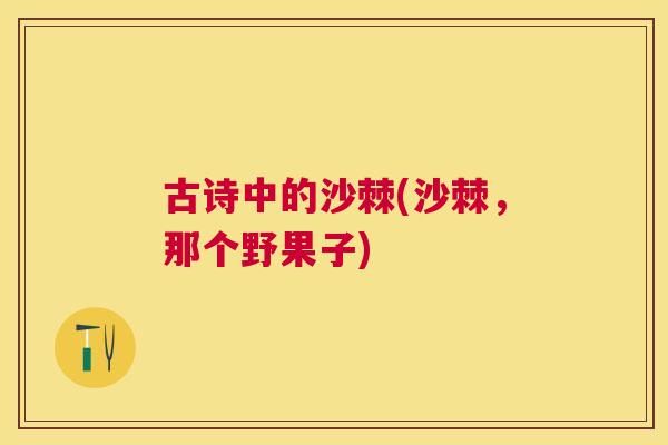 古诗中的沙棘(沙棘，那个野果子)