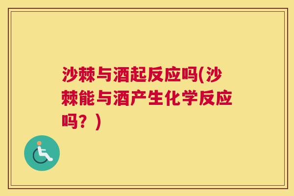 沙棘与酒起反应吗(沙棘能与酒产生化学反应吗？)
