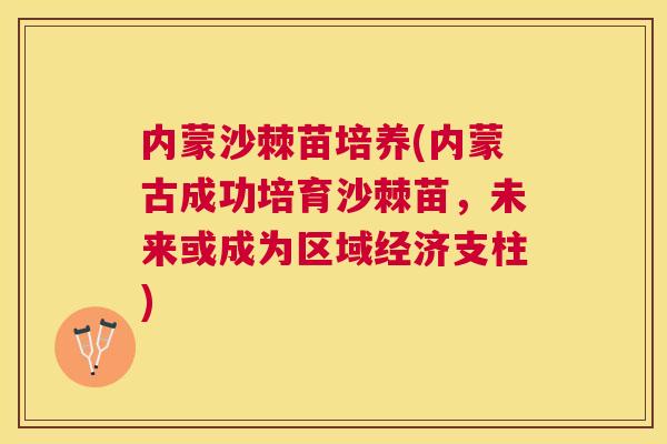 内蒙沙棘苗培养(内蒙古成功培育沙棘苗，未来或成为区域经济支柱)