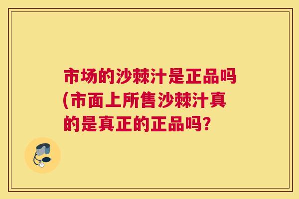 市场的沙棘汁是正品吗(市面上所售沙棘汁真的是真正的正品吗?
