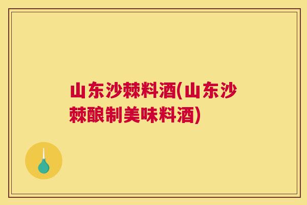 山东沙棘料酒(山东沙棘酿制美味料酒)