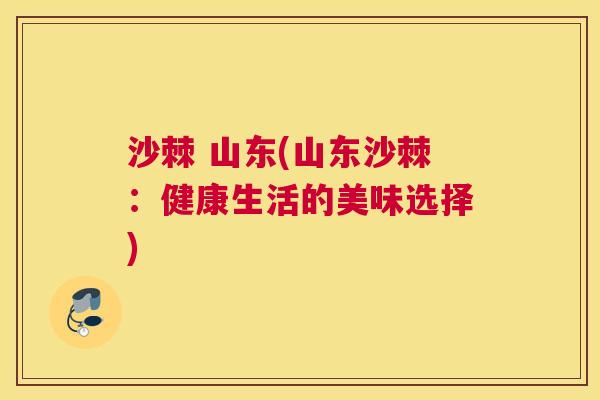 沙棘 山东(山东沙棘：健康生活的美味选择)
