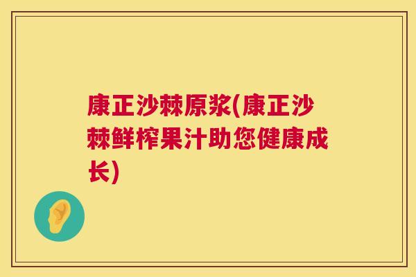 康正沙棘原浆(康正沙棘鲜榨果汁助您健康成长)