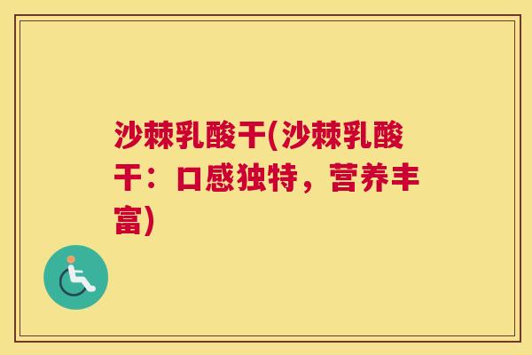 沙棘乳酸干(沙棘乳酸干：口感独特，营养丰富)