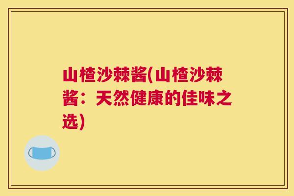 山楂沙棘酱(山楂沙棘酱：天然健康的佳味之选)