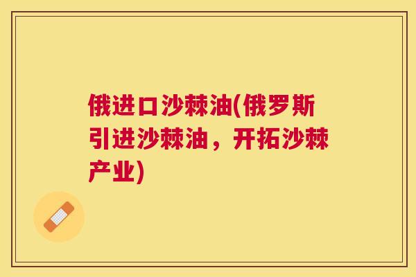 俄进口沙棘油(俄罗斯引进沙棘油，开拓沙棘产业)
