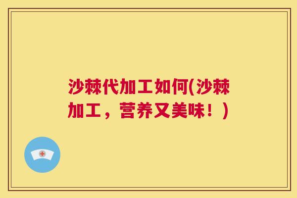 沙棘代加工如何(沙棘加工，营养又美味！)