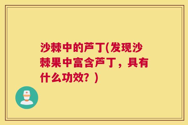 沙棘中的芦丁(发现沙棘果中富含芦丁，具有什么功效？)