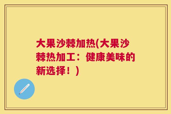 大果沙棘加热(大果沙棘热加工：健康美味的新选择！)