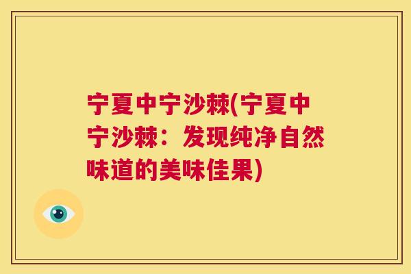 宁夏中宁沙棘(宁夏中宁沙棘:发现纯净自然味道的美味佳果)