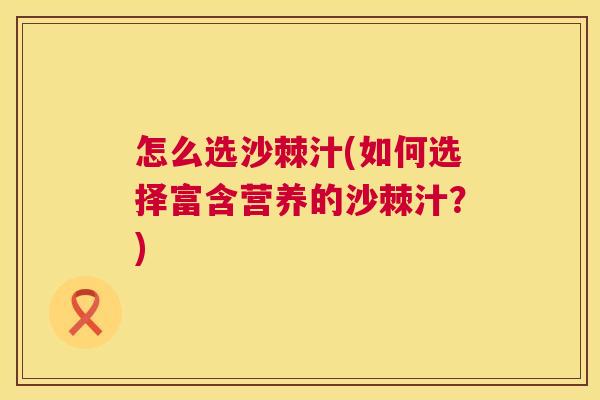 怎么选沙棘汁(如何选择富含营养的沙棘汁?)