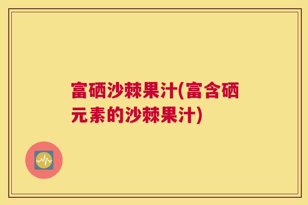 富硒沙棘果汁(富含硒元素的沙棘果汁)