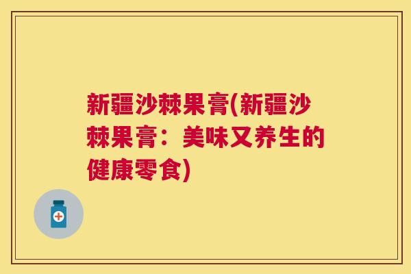 新疆沙棘果膏(新疆沙棘果膏：美味又养生的健康零食)