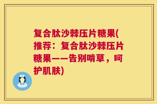 复合肽沙棘压片糖果(推荐：复合肽沙棘压片糖果——告别啃草，呵护肌肤)