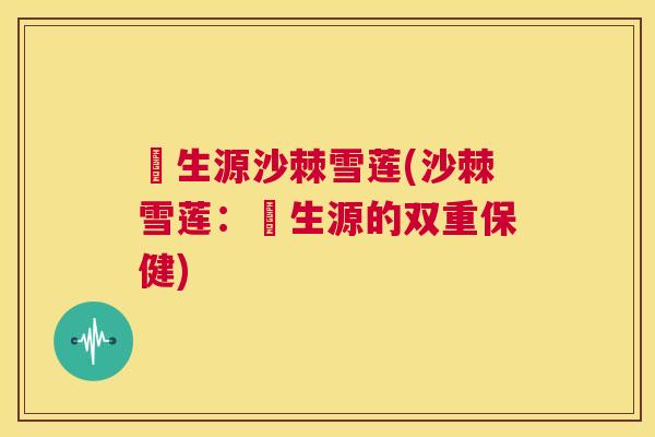 昇生源沙棘雪莲(沙棘雪莲：昇生源的双重保健)