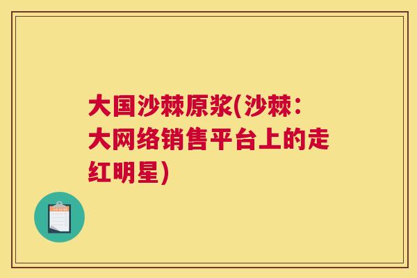 大国沙棘原浆(沙棘:大网络销售平台上的走红明星)