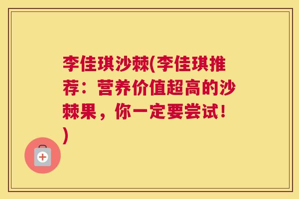 李佳琪沙棘(李佳琪推荐:营养价值超高的沙棘果,你一定要尝试!)