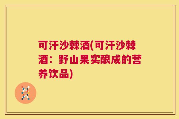 可汗沙棘酒(可汗沙棘酒:野山果实酿成的营养饮品)