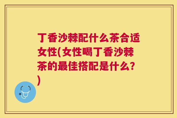 丁香沙棘配什么茶合适女性(女性喝丁香沙棘茶的最佳搭配是什么?)